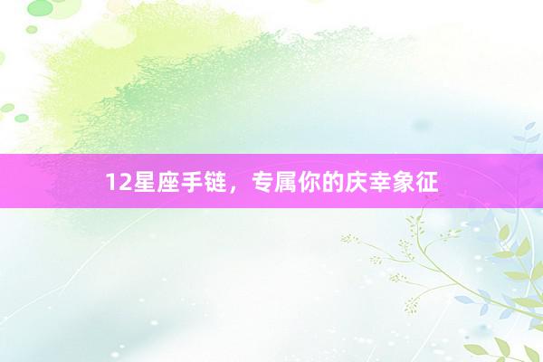 12星座手链，专属你的庆幸象征