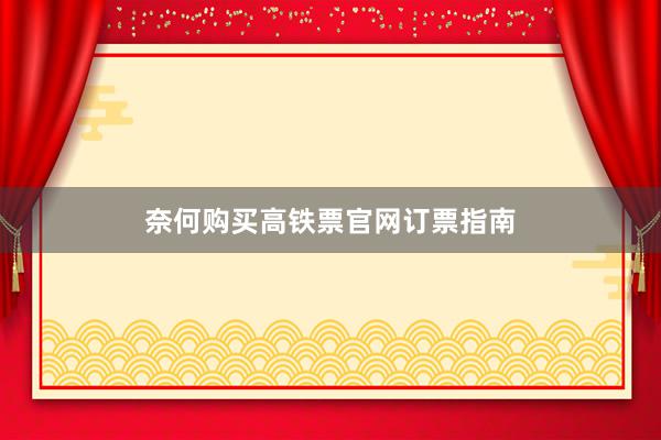 奈何购买高铁票官网订票指南